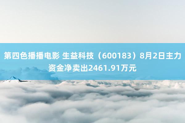 第四色播播电影 生益科技（600183）8月2日主力资金净卖出2461.91万元