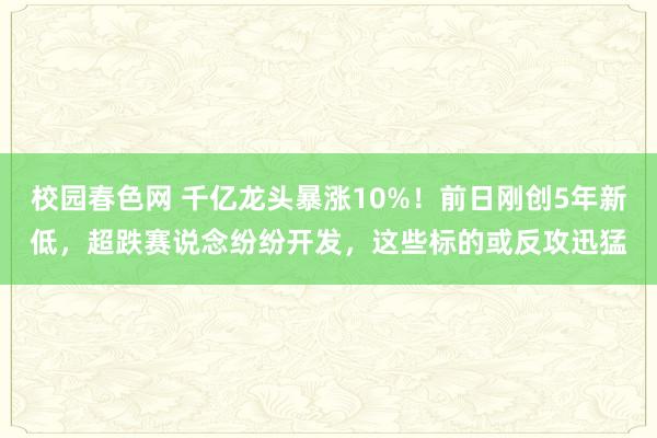 校园春色网 千亿龙头暴涨10%！前日刚创5年新低，超跌赛说念纷纷开发，这些标的或反攻迅猛
