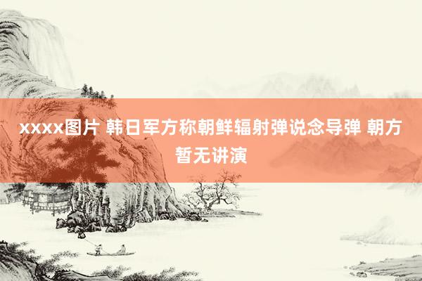 xxxx图片 韩日军方称朝鲜辐射弹说念导弹 朝方暂无讲演