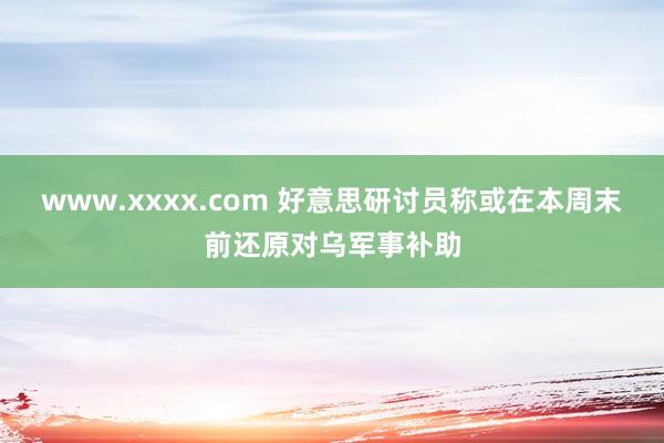 www.xxxx.com 好意思研讨员称或在本周末前还原对乌军事补助