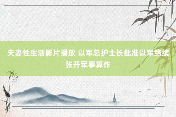 夫妻性生活影片播放 以军总护士长批准以军络续张开军事算作