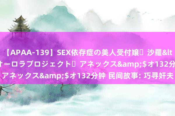 【APAA-139】SEX依存症の美人受付嬢・沙羅</a>2012-01-13オーロラプロジェクト・アネックス&$オ132分钟 民间故事: 巧寻奸夫
