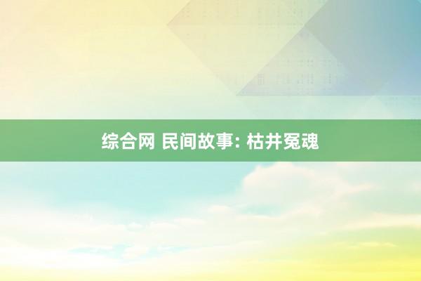 综合网 民间故事: 枯井冤魂