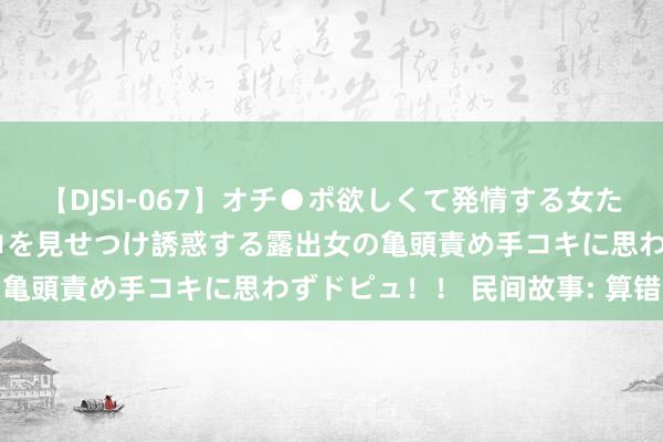 【DJSI-067】オチ●ポ欲しくて発情する女たち ところ構わずオマ●コを見せつけ誘惑する露出女の亀頭責め手コキに思わずドピュ！！ 民间故事: 算错命