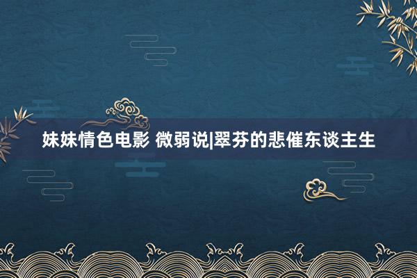 妹妹情色电影 微弱说|翠芬的悲催东谈主生