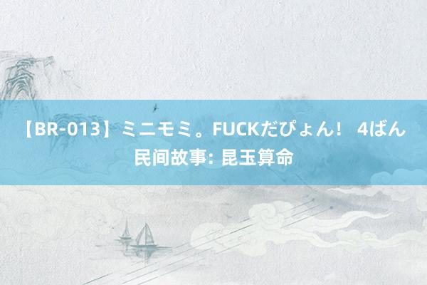 【BR-013】ミニモミ。FUCKだぴょん！ 4ばん 民间故事: 昆玉算命