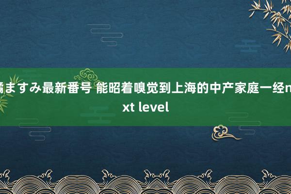 橘ますみ最新番号 能昭着嗅觉到上海的中产家庭一经next level