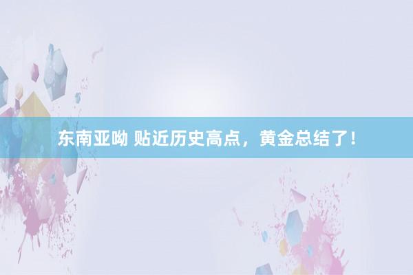 东南亚呦 贴近历史高点，黄金总结了！