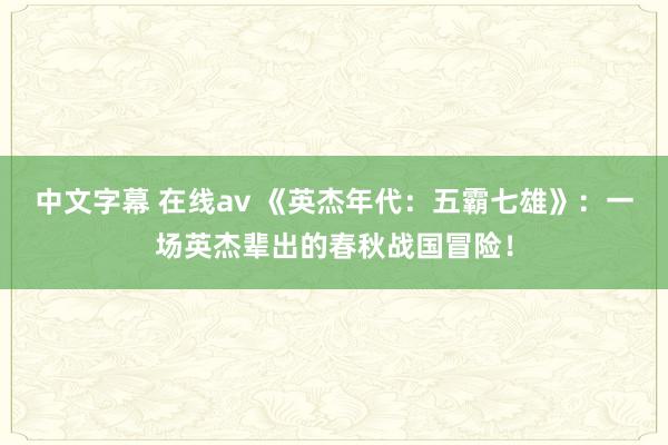 中文字幕 在线av 《英杰年代：五霸七雄》：一场英杰辈出的春秋战国冒险！