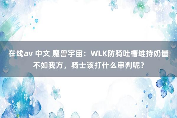 在线av 中文 魔兽宇宙：WLK防骑吐槽维持奶量不如我方，骑士该打什么审判呢？