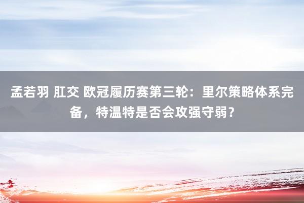 孟若羽 肛交 欧冠履历赛第三轮：里尔策略体系完备，特温特是否会攻强守弱？