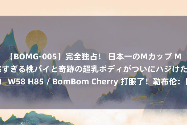 【BOMG-005】完全独占！ 日本一のMカップ MOMO！ 限界突破！ 敏感すぎる桃パイと奇跡の超乳ボディがついにハジけた！ 19才 B106（M65） W58 H85 / BomBom Cherry 打服了！勒布伦：以我当今的水平不成能赢樊振东，澈底被击溃了