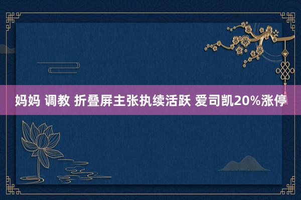妈妈 调教 折叠屏主张执续活跃 爱司凯20%涨停