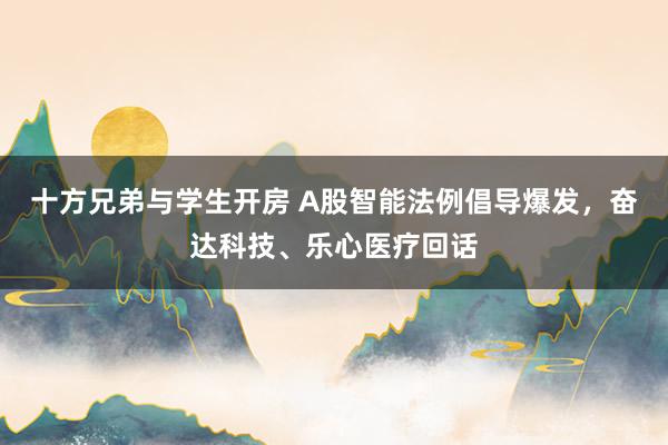 十方兄弟与学生开房 A股智能法例倡导爆发，奋达科技、乐心医疗回话