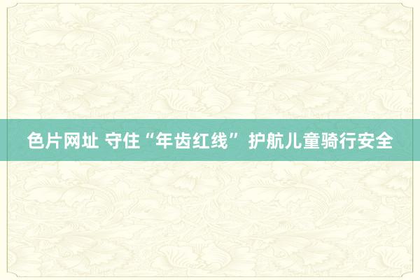 色片网址 守住“年齿红线” 护航儿童骑行安全