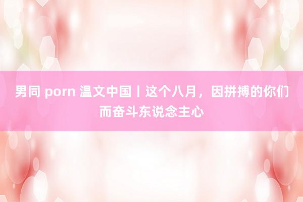 男同 porn 温文中国丨这个八月，因拼搏的你们而奋斗东说念主心