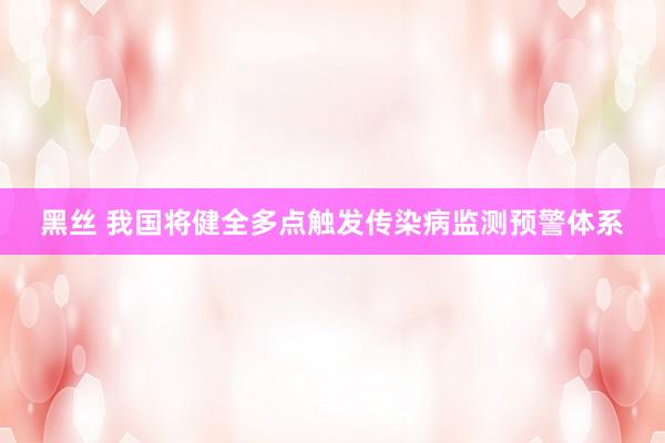 黑丝 我国将健全多点触发传染病监测预警体系