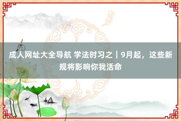 成人网址大全导航 学法时习之｜9月起，这些新规将影响你我活命