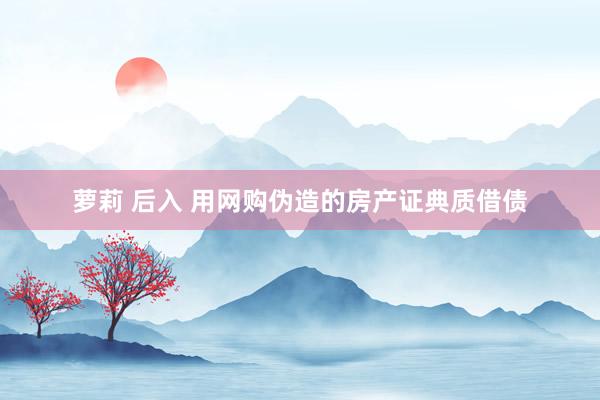 萝莉 后入 用网购伪造的房产证典质借债