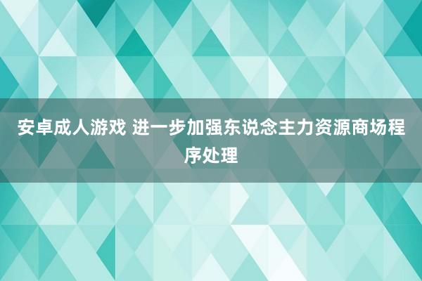 安卓成人游戏 进一步加强东说念主力资源商场程序处理