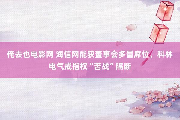 俺去也电影网 海信网能获董事会多量席位，科林电气戒指权“苦战”隔断
