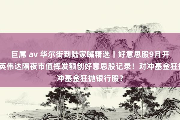 巨屌 av 华尔街到陆家嘴精选丨好意思股9月开局大跌！英伟达隔夜市值挥发额创好意思股记录！对冲基金狂抛银行股？