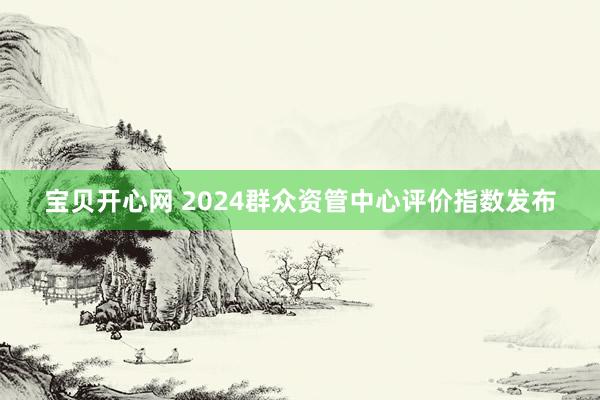 宝贝开心网 2024群众资管中心评价指数发布