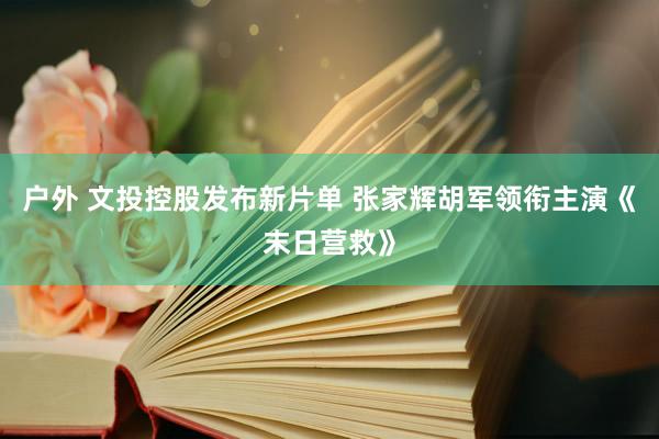 户外 文投控股发布新片单 张家辉胡军领衔主演《末日营救》