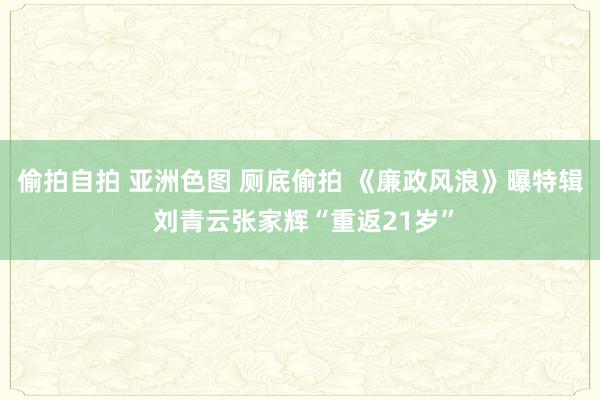 偷拍自拍 亚洲色图 厕底偷拍 《廉政风浪》曝特辑 刘青云张家辉“重返21岁”