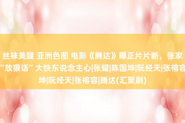 丝袜美腿 亚洲色图 电影《腾达》曝正片片断，张家辉复仇坦直局“放狠话”大快东说念主心|张耀|陈国坤|阮经天|张榕容|腾达(汇聚剧)