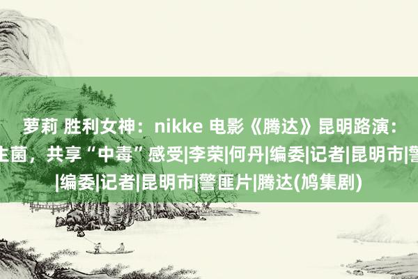 萝莉 胜利女神:nikke 电影《腾达》昆明路演:张家辉现场竞猜野生菌,共享“中毒”感受|李荣|何丹|编委|记者|昆明市|警匪片|腾达(鸠集剧)
