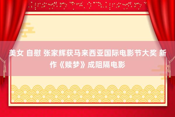 美女 自慰 张家辉获马来西亚国际电影节大奖 新作《赎梦》成阻隔电影