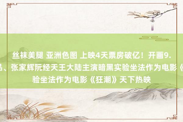 丝袜美腿 亚洲色图 上映4天票房破亿！开画9.4分！爱奇艺出品、张家辉阮经天王大陆主演暗黑实验坐法作为电影《狂潮》天下热映