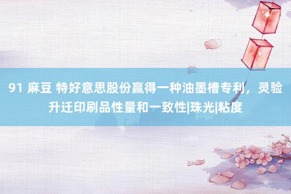 91 麻豆 特好意思股份赢得一种油墨槽专利，灵验升迁印刷品性量和一致性|珠光|粘度
