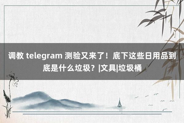 调教 telegram 测验又来了！底下这些日用品到底是什么垃圾？|文具|垃圾桶