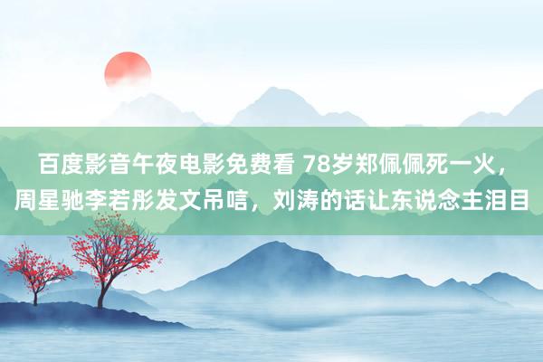 百度影音午夜电影免费看 78岁郑佩佩死一火，周星驰李若彤发文吊唁，刘涛的话让东说念主泪目