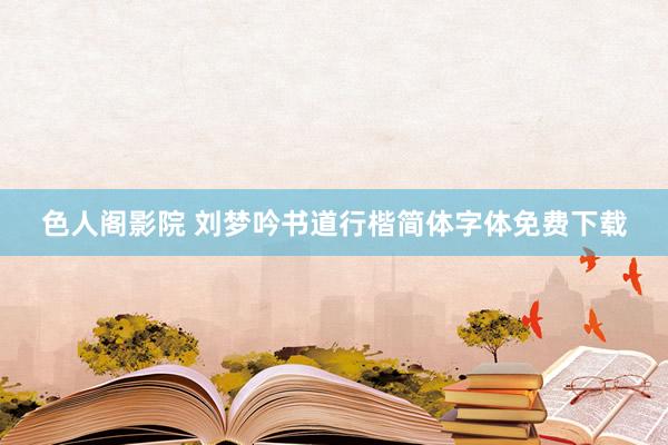 色人阁影院 刘梦吟书道行楷简体字体免费下载
