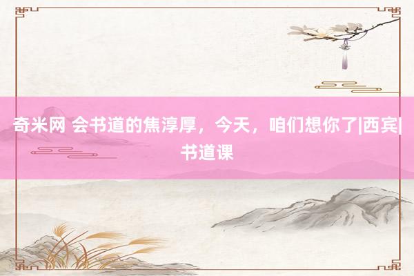 奇米网 会书道的焦淳厚，今天，咱们想你了|西宾|书道课
