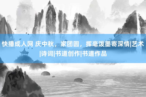 快播成人网 庆中秋，家团圆，挥毫泼墨寄深情|艺术|诗词|书道创作|书道作品