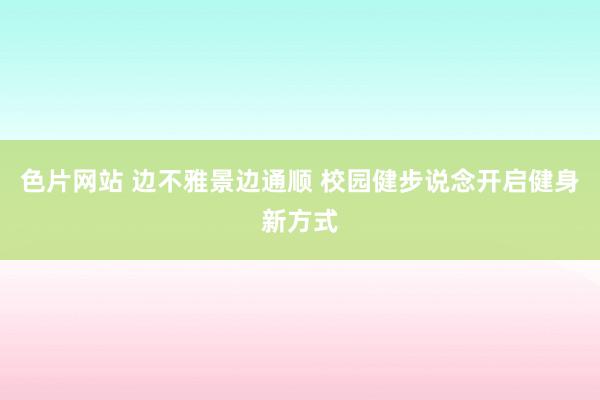 色片网站 边不雅景边通顺 校园健步说念开启健身新方式