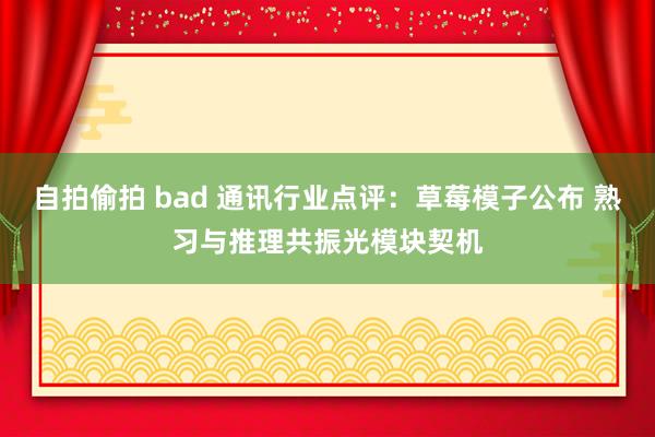 自拍偷拍 bad 通讯行业点评:草莓模子公布 熟习与推理共振光模块契机