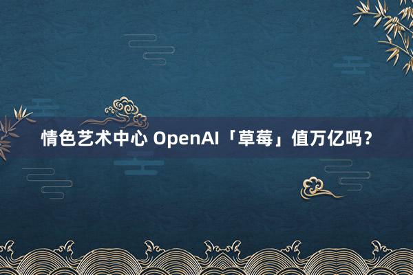情色艺术中心 OpenAI「草莓」值万亿吗？