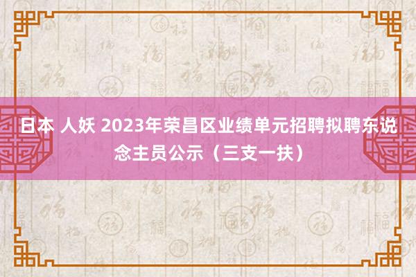 日本 人妖 2023年荣昌区业绩单元招聘拟聘东说念主员公示（三支一扶）