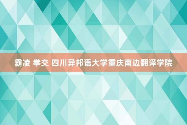 霸凌 拳交 四川异邦语大学重庆南边翻译学院