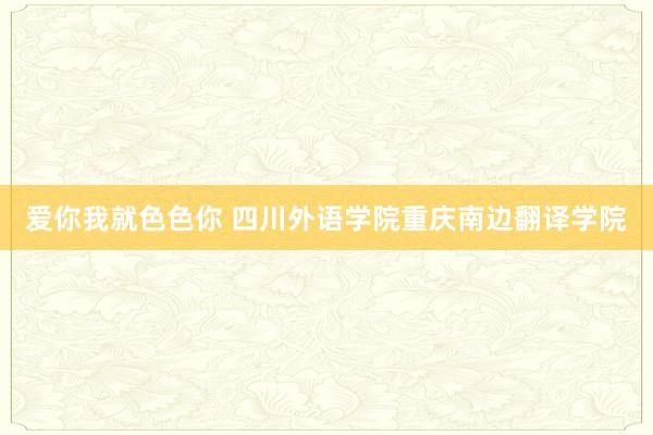 爱你我就色色你 四川外语学院重庆南边翻译学院