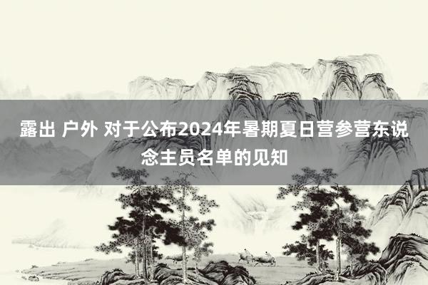 露出 户外 对于公布2024年暑期夏日营参营东说念主员名单的见知