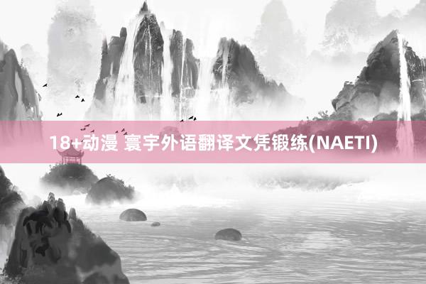 18+动漫 寰宇外语翻译文凭锻练(NAETI)