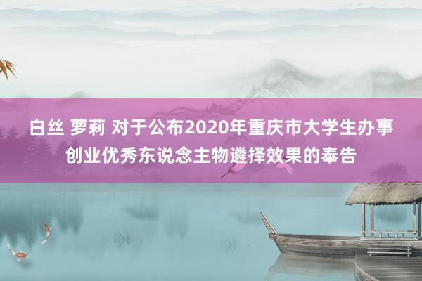 白丝 萝莉 对于公布2020年重庆市大学生办事创业优秀东说念主物遴择效果的奉告