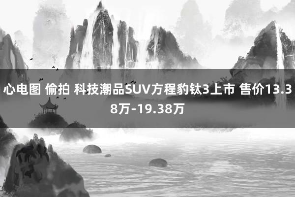 心电图 偷拍 科技潮品SUV方程豹钛3上市 售价13.38万-19.38万