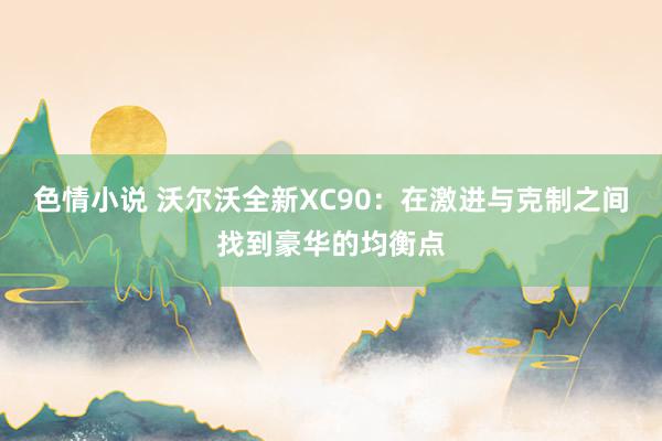 色情小说 沃尔沃全新XC90：在激进与克制之间找到豪华的均衡点